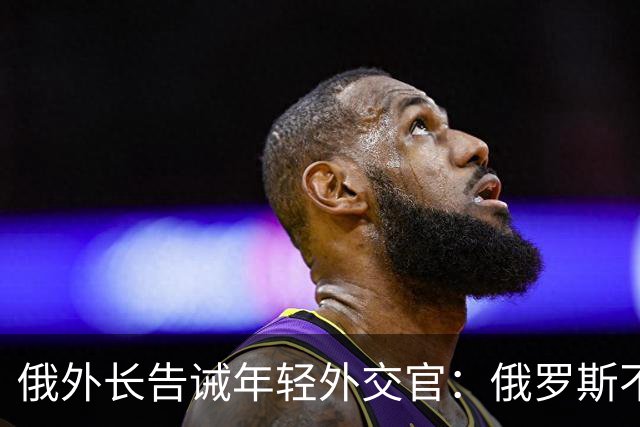 俄外长告诫年轻外交官：俄罗斯不是中国，没资格岁月静好，要注意