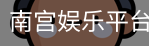 南宫娱乐平台官网入口